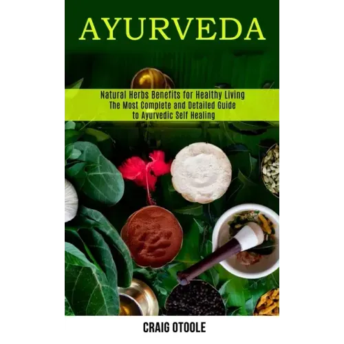 Ayurveda: The Most Complete and Detailed Guide to Ayurvedic Self Healing (Natural Herbs Benefits for Healthy Living)