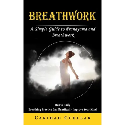 Breathwork: A Simple Guide to Pranayama and Breathwork (How a Daily Breathing Practice Can Drastically Improve Your Mind) - Paperback